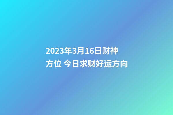 2023年3月16日财神方位 今日求财好运方向